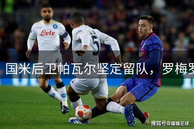 国米后卫帕瓦尔坚定留队，罗梅罗转会面临马竞争夺